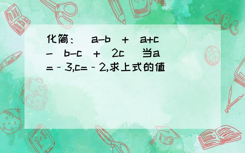 化简：|a-b|+|a+c|-|b-c|+|2c| 当a=﹣3,c=﹣2,求上式的值