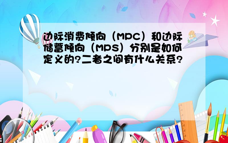 边际消费倾向（MPC）和边际储蓄倾向（MPS）分别是如何定义的?二者之间有什么关系?