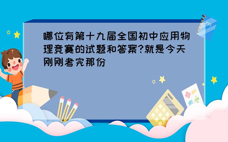 哪位有第十九届全国初中应用物理竞赛的试题和答案?就是今天刚刚考完那份