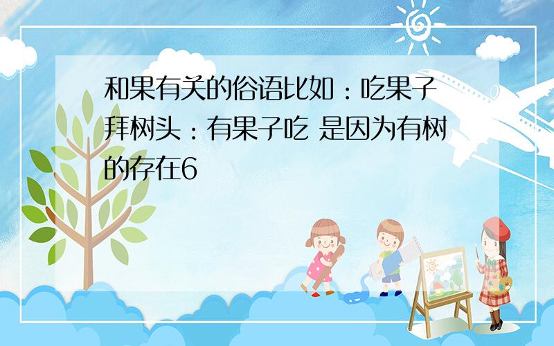 和果有关的俗语比如：吃果子 拜树头：有果子吃 是因为有树的存在6