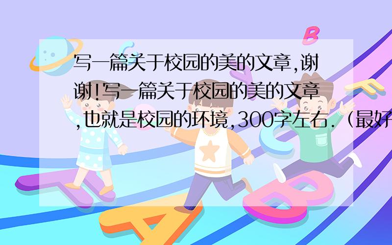 写一篇关于校园的美的文章,谢谢!写一篇关于校园的美的文章,也就是校园的环境,300字左右.（最好用上一些优美的四字词语）