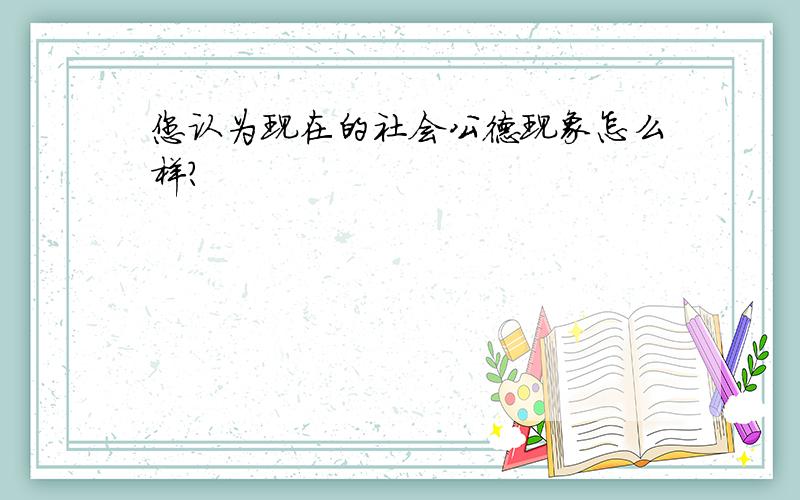 您认为现在的社会公德现象怎么样?