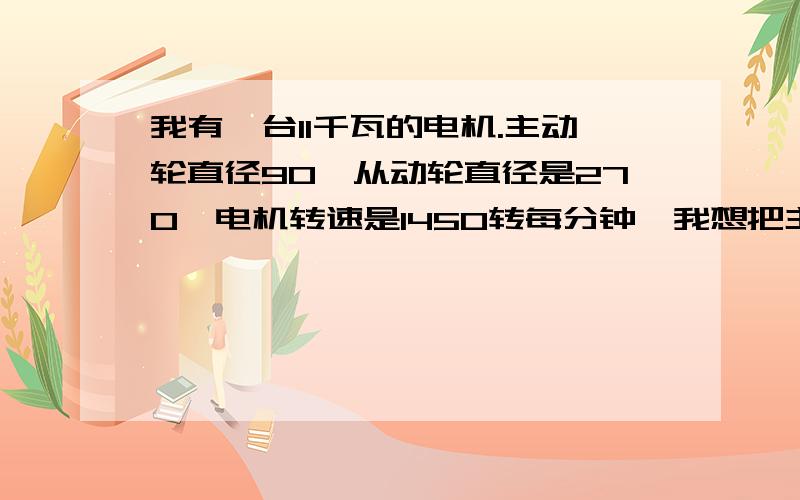 我有一台11千瓦的电机.主动轮直径90,从动轮直径是270,电机转速是1450转每分钟,我想把主动轮直径改了,让它达到600转每分钟,主动轮应该是多大,公式是什么,怎样计算.