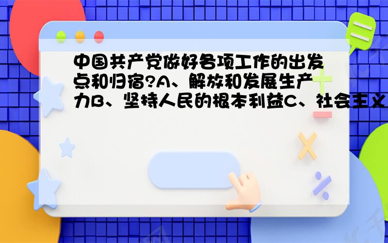 中国共产党做好各项工作的出发点和归宿?A、解放和发展生产力B、坚持人民的根本利益C、社会主义初级阶段的基本国情D、社会主义初级阶段的根本任务