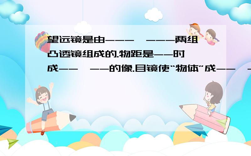 望远镜是由---、---两组凸透镜组成的.物距是--时,成--、--的像.目镜使“物体”成--、--的像.