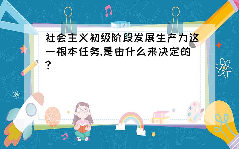 社会主义初级阶段发展生产力这一根本任务,是由什么来决定的?