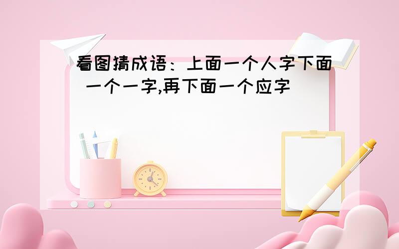 看图猜成语：上面一个人字下面 一个一字,再下面一个应字