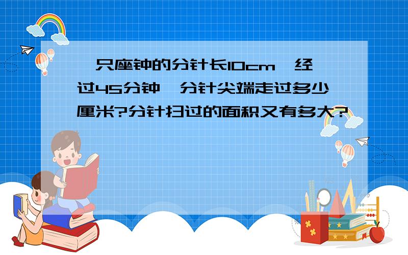 一只座钟的分针长10cm,经过45分钟,分针尖端走过多少厘米?分针扫过的面积又有多大?