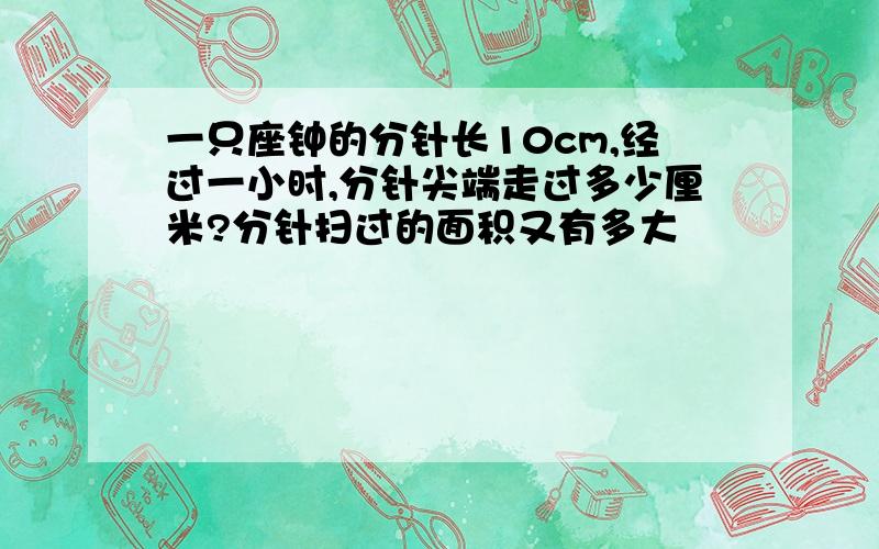 一只座钟的分针长10cm,经过一小时,分针尖端走过多少厘米?分针扫过的面积又有多大