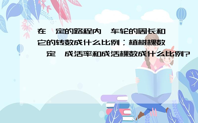 在一定的路程内,车轮的周长和它的转数成什么比例；植树棵数一定,成活率和成活棵数成什么比例?