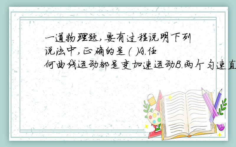 一道物理题,要有过程说明下列说法中,正确的是（ ）A.任何曲线运动都是变加速运动B.两个匀速直线运动的合运动一定是匀速直线运动C.两个匀加速直线运动的合运动一定不是直线运动D.一个