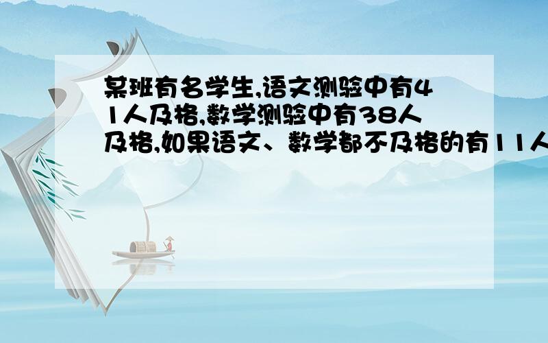 某班有名学生,语文测验中有41人及格,数学测验中有38人及格,如果语文、数学都不及格的有11人,都及格的有多少人?某班有名学生55名学生