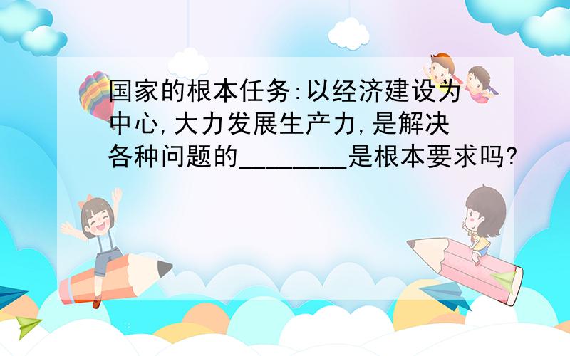 国家的根本任务:以经济建设为中心,大力发展生产力,是解决各种问题的________是根本要求吗?