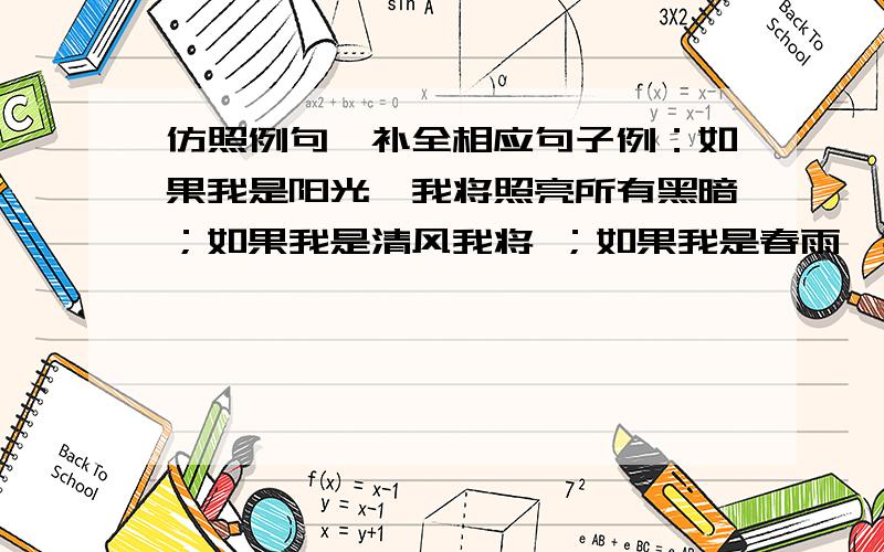 仿照例句,补全相应句子例：如果我是阳光,我将照亮所有黑暗；如果我是清风我将 ；如果我是春雨,我将 ；