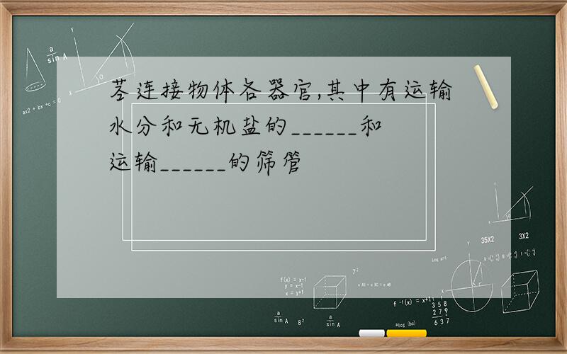 茎连接物体各器官,其中有运输水分和无机盐的______和运输______的筛管