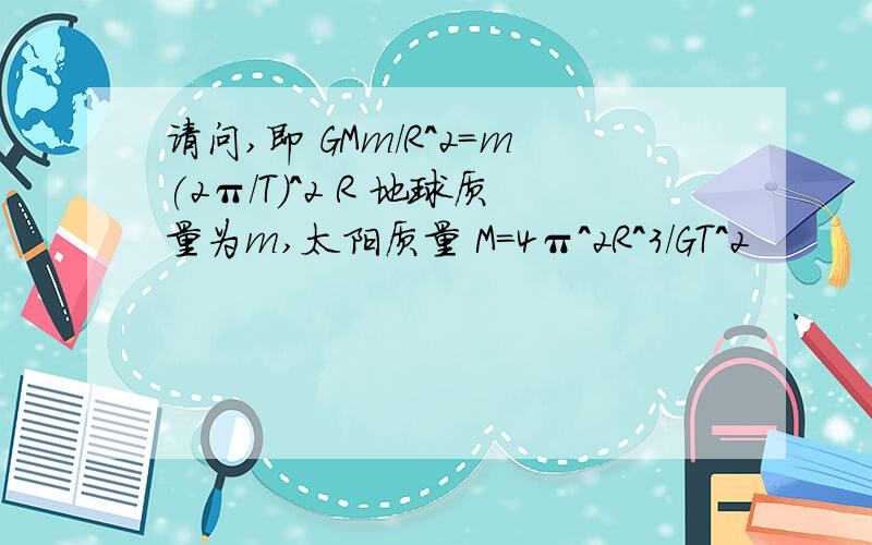 请问,即 GMm/R^2=m(2π/T)^2 R 地球质量为m,太阳质量 M=4π^2R^3/GT^2