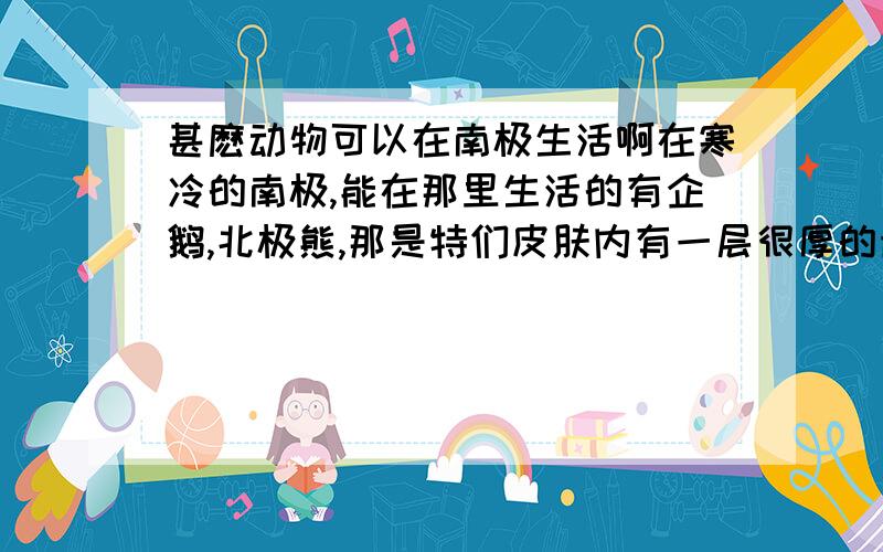 甚麽动物可以在南极生活啊在寒冷的南极,能在那里生活的有企鹅,北极熊,那是特们皮肤内有一层很厚的脂肪