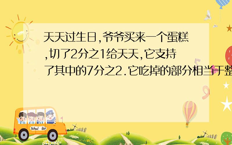 天天过生日,爷爷买来一个蛋糕,切了2分之1给天天,它支持了其中的7分之2.它吃掉的部分相当于整个蛋糕的