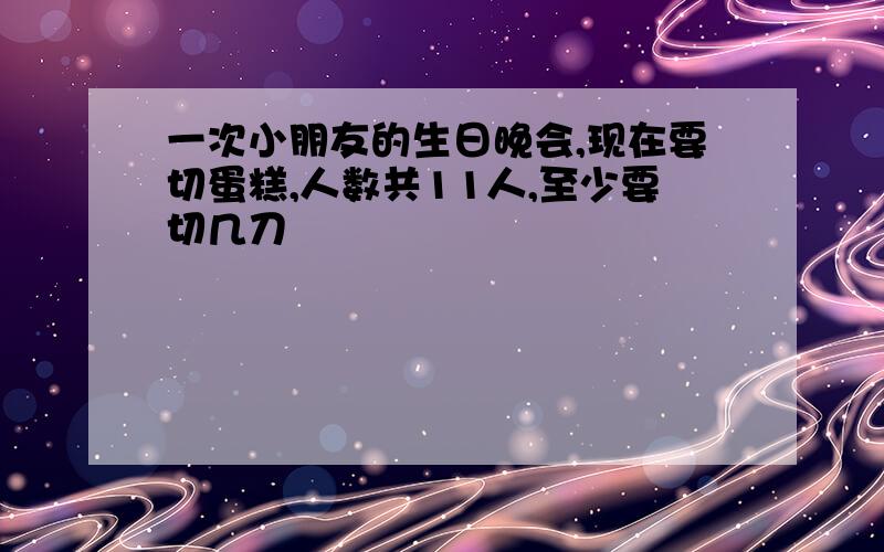 一次小朋友的生日晚会,现在要切蛋糕,人数共11人,至少要切几刀