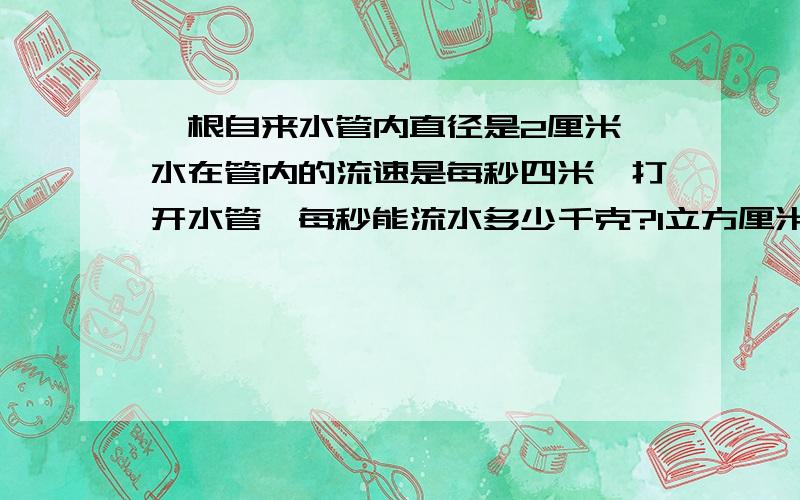 一根自来水管内直径是2厘米,水在管内的流速是每秒四米,打开水管,每秒能流水多少千克?1立方厘米水重1克