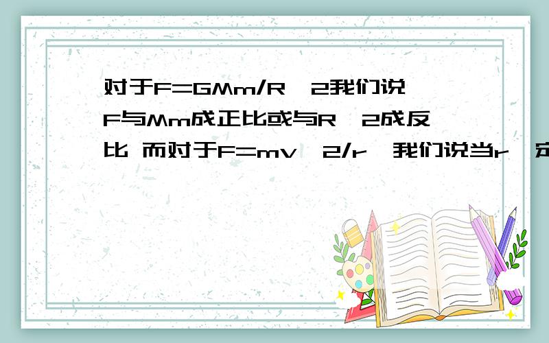 对于F=GMm/R^2我们说F与Mm成正比或与R^2成反比 而对于F=mv^2/r,我们说当r一定时,F与v^2成正比或当v^2一定时,F与r成反比 为什么第一个公式没有限制条件而第二个有