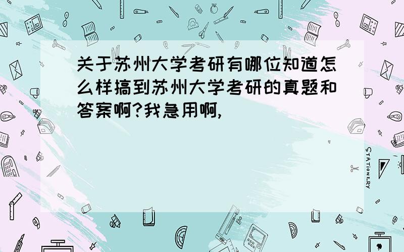 关于苏州大学考研有哪位知道怎么样搞到苏州大学考研的真题和答案啊?我急用啊,