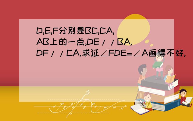 D,E,F分别是BC,CA,AB上的一点,DE//BA,DF//CA.求证∠FDE=∠A画得不好,