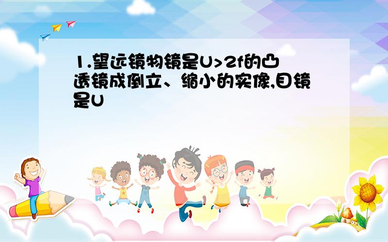 1.望远镜物镜是U>2f的凸透镜成倒立、缩小的实像,目镜是U