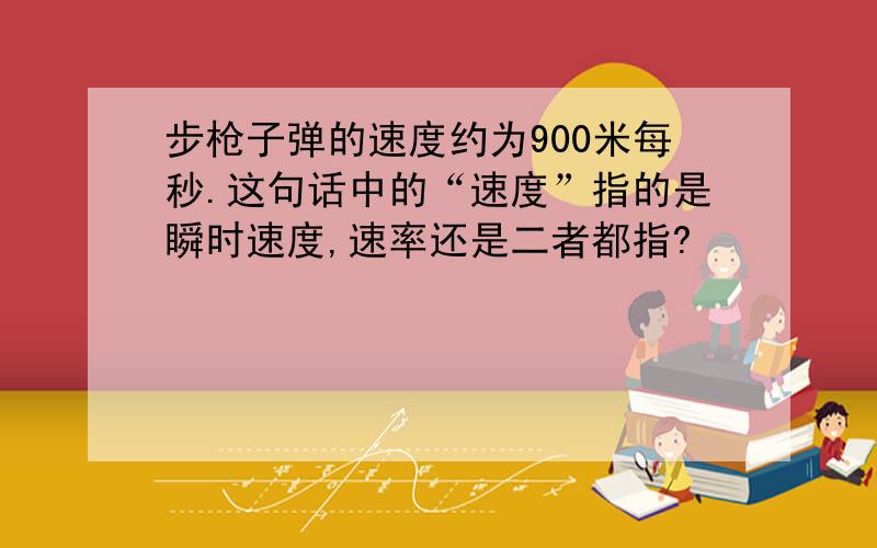 步枪子弹的速度约为900米每秒.这句话中的“速度”指的是瞬时速度,速率还是二者都指?