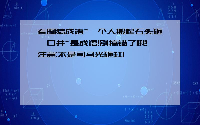 看图猜成语“一个人搬起石头砸一口井”是成语!别搞错了哦!注意:不是司马光砸缸!