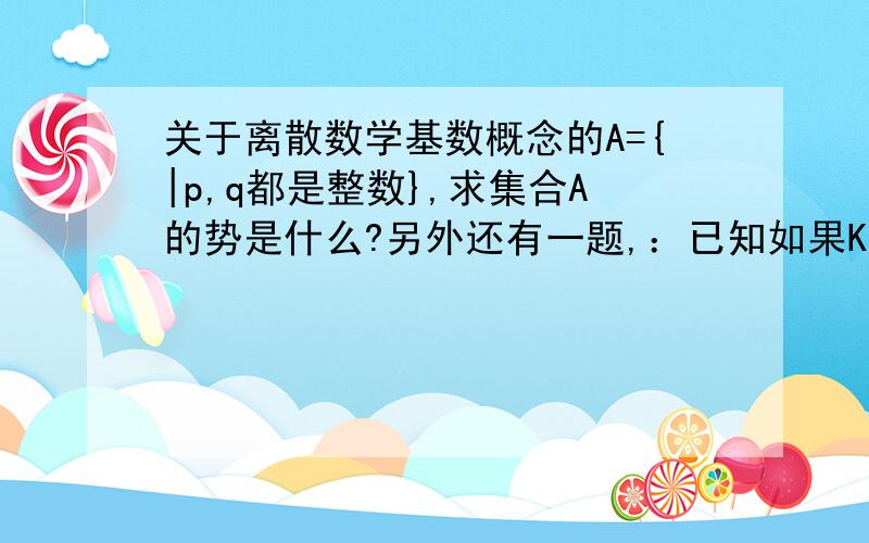 关于离散数学基数概念的A={|p,q都是整数},求集合A的势是什么?另外还有一题,：已知如果K【A】