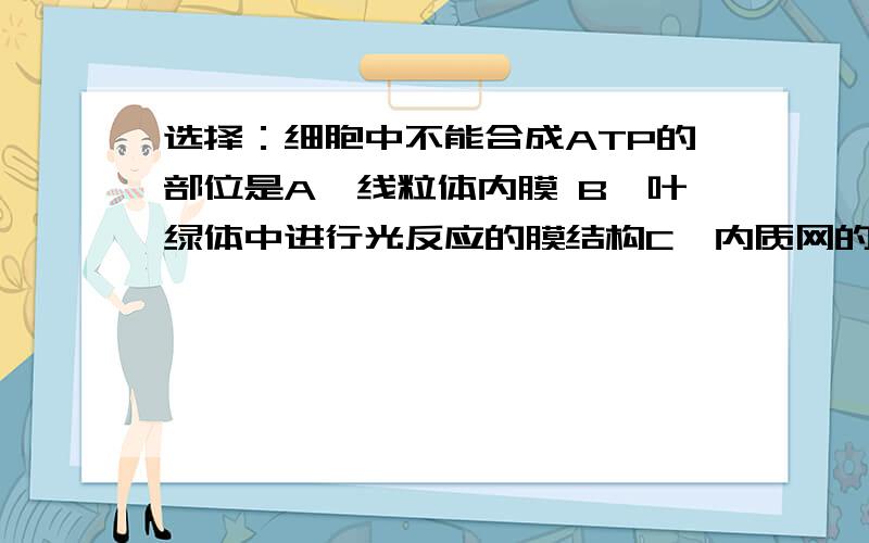 选择：细胞中不能合成ATP的部位是A、线粒体内膜 B、叶绿体中进行光反应的膜结构C、内质网的膜D、蓝藻中进行光反应的膜结构