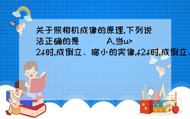 关于照相机成像的原理.下列说法正确的是（ ） A.当u>2f时,成倒立、缩小的实像,f2f时,成倒立、缩小的实像,f