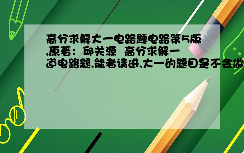 高分求解大一电路题电路第5版,原著：邱关源  高分求解一道电路题,能者请进,大一的题目是不会做，考试能这样光明正大的作弊么？