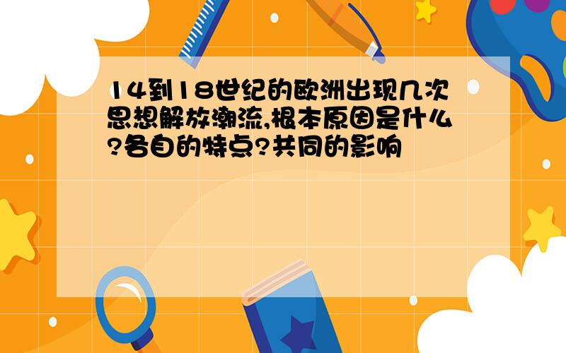 14到18世纪的欧洲出现几次思想解放潮流,根本原因是什么?各自的特点?共同的影响