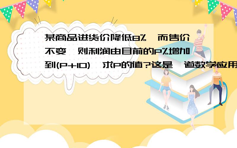 某商品进货价降低8%,而售价不变,则利润由目前的P%增加到(P+10),求P的值?这是一道数学应用题...某商品进货价降低8%,而售价不变,则利润由目前的P%增加到(P+10),求P的值?