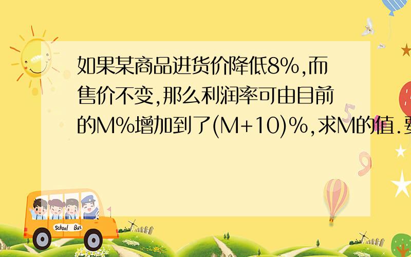 如果某商品进货价降低8%,而售价不变,那么利润率可由目前的M%增加到了(M+10)%,求M的值.要一元一次方程,大概5—10分钟.