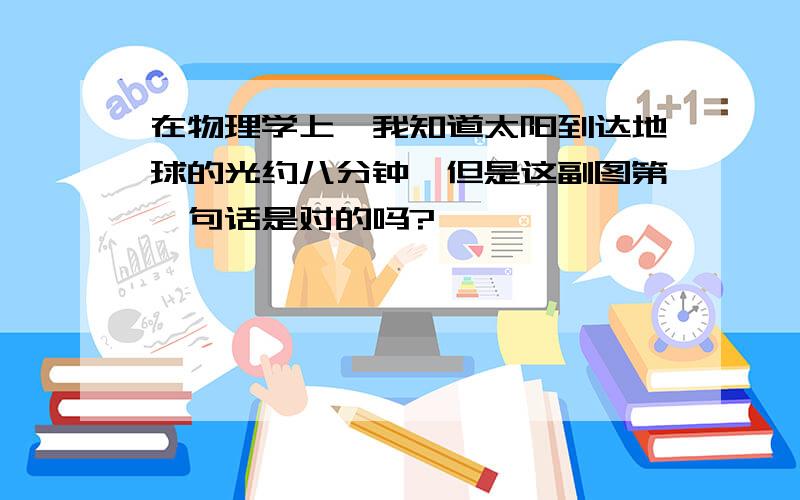 在物理学上,我知道太阳到达地球的光约八分钟,但是这副图第一句话是对的吗?