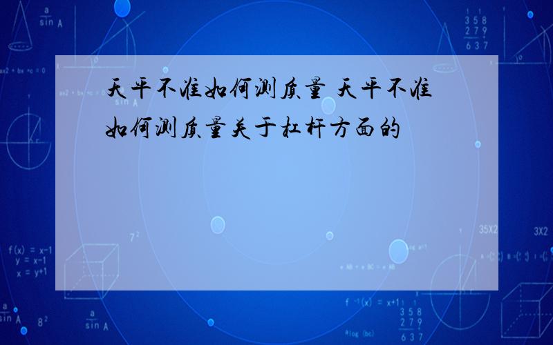 天平不准如何测质量 天平不准如何测质量关于杠杆方面的