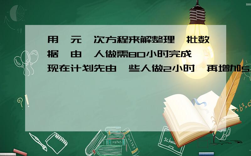 用一元一次方程来解整理一批数据,由一人做需80小时完成,现在计划先由一些人做2小时,再增加5人做8小时,完成这项工作的3/4.应先安排多少人做2小时?