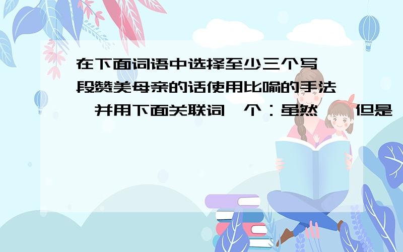 在下面词语中选择至少三个写一段赞美母亲的话使用比喻的手法,并用下面关联词一个：虽然……但是…… 无论……都……词语：惊惶 蹒跚 疲惫 奢望 微不足道 神清气爽