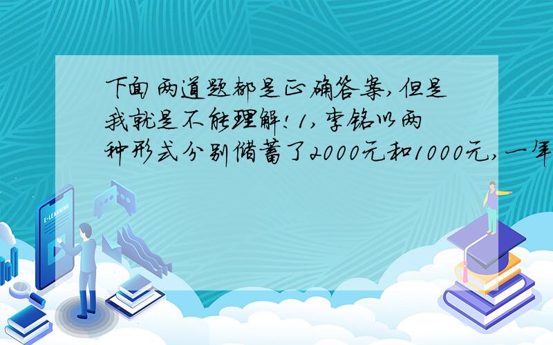 下面两道题都是正确答案,但是我就是不能理解!1,李铭以两种形式分别储蓄了2000元和1000元,一年后全部取出,扣除利息所得税后可得利息43.92元,已知这两种储蓄年利率的和为3.24%,问这两种储蓄