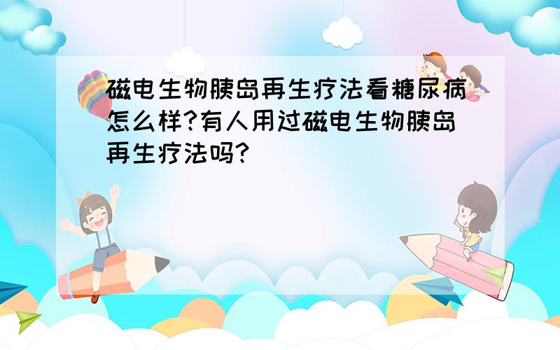 磁电生物胰岛再生疗法看糖尿病怎么样?有人用过磁电生物胰岛再生疗法吗?