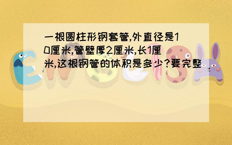 一根圆柱形钢套管,外直径是10厘米,管壁厚2厘米,长1厘米,这根钢管的体积是多少?要完整