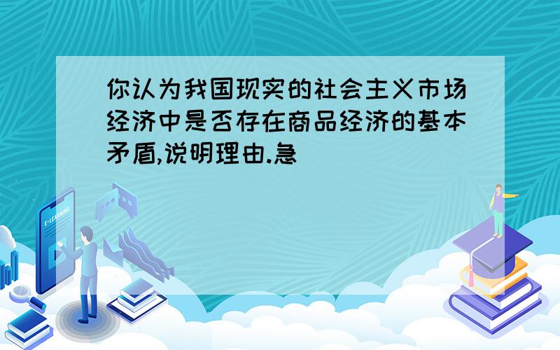 你认为我国现实的社会主义市场经济中是否存在商品经济的基本矛盾,说明理由.急