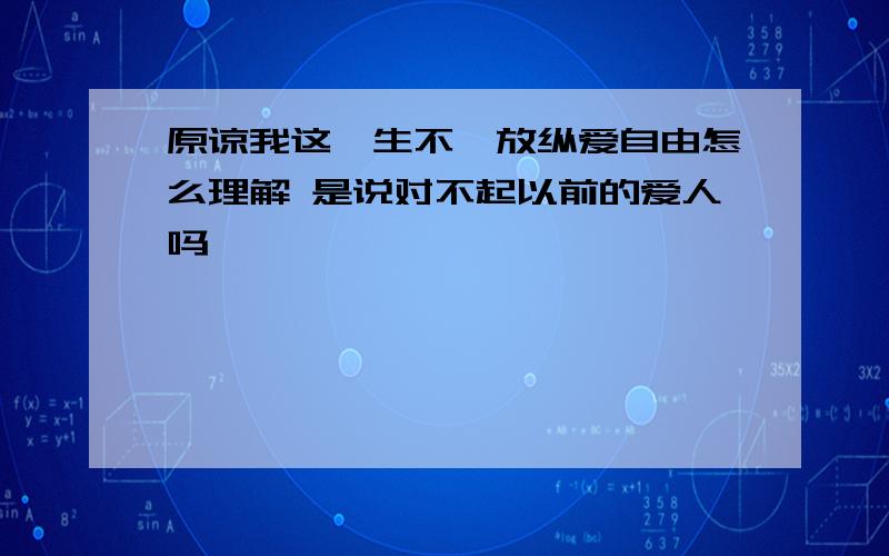 原谅我这一生不羁放纵爱自由怎么理解 是说对不起以前的爱人吗