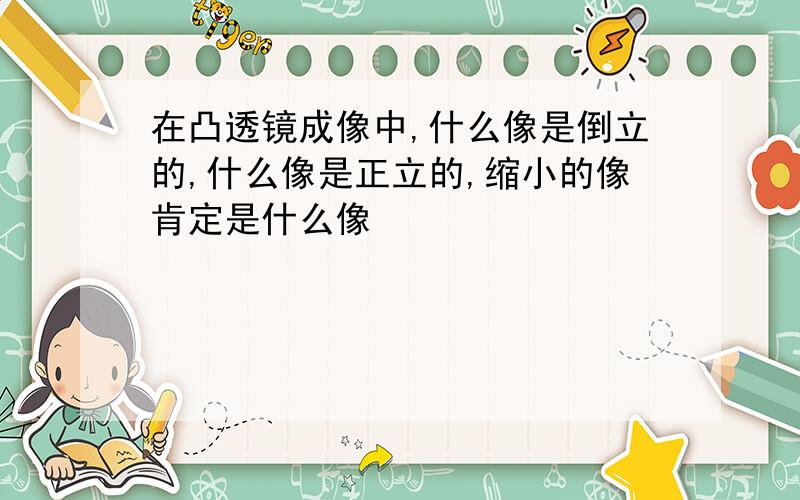 在凸透镜成像中,什么像是倒立的,什么像是正立的,缩小的像肯定是什么像