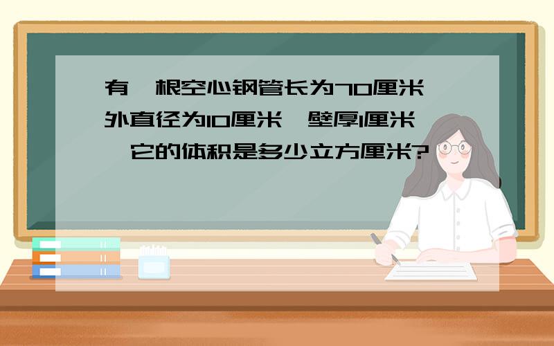 有一根空心钢管长为70厘米,外直径为10厘米,壁厚1厘米,它的体积是多少立方厘米?