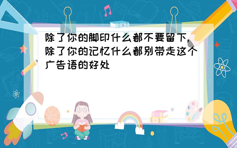 除了你的脚印什么都不要留下,除了你的记忆什么都别带走这个广告语的好处