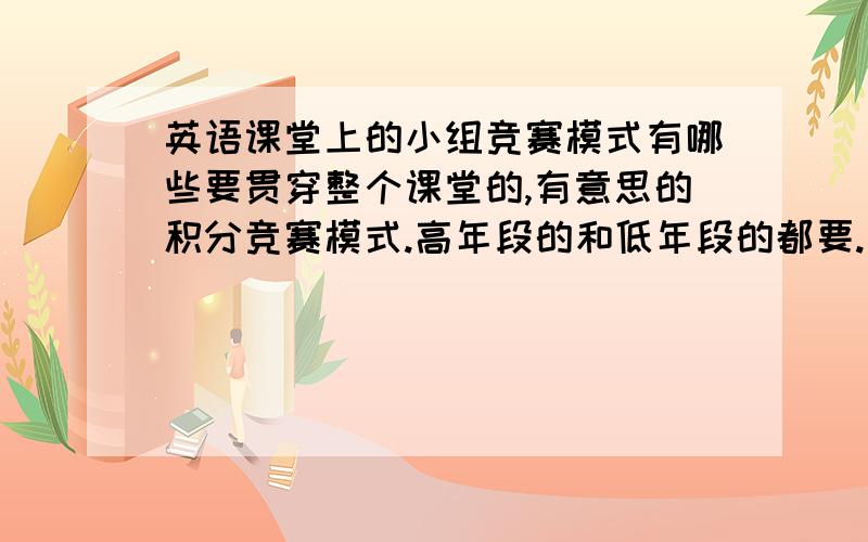 英语课堂上的小组竞赛模式有哪些要贯穿整个课堂的,有意思的积分竞赛模式.高年段的和低年段的都要.